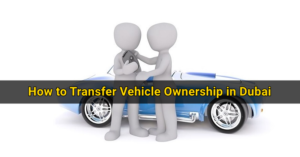 How to Transfer Vehicle Ownership in Dubai